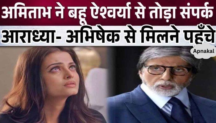 Amitabh Bachchan breaks all contact with daughter-in-law Aishwarya and goes to granddaughter Aaradhya